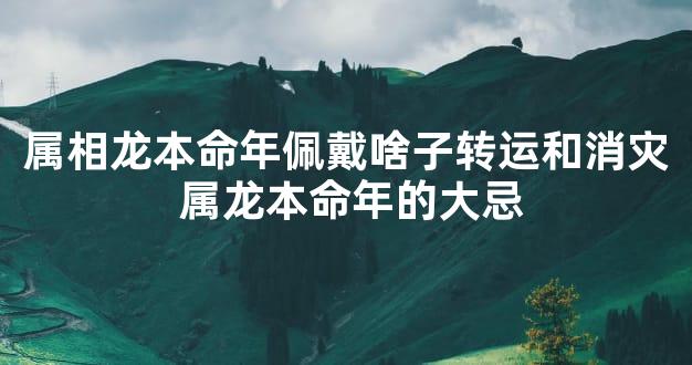 属相龙本命年佩戴啥子转运和消灾 属龙本命年的大忌